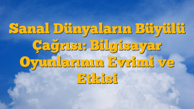 Sanal Dünyaların Büyülü Çağrısı: Bilgisayar Oyunlarının Evrimi ve Etkisi