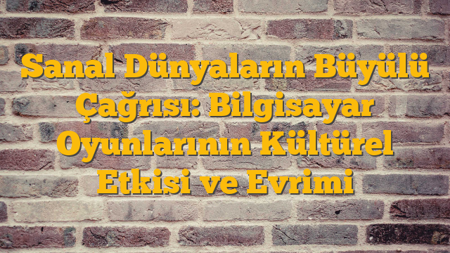 Sanal Dünyaların Büyülü Çağrısı: Bilgisayar Oyunlarının Kültürel Etkisi ve Evrimi