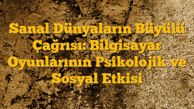 Sanal Dünyaların Büyülü Çağrısı: Bilgisayar Oyunlarının Psikolojik ve Sosyal Etkisi