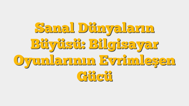 Sanal Dünyaların Büyüsü: Bilgisayar Oyunlarının Evrimleşen Gücü