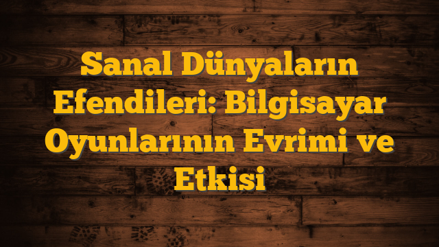 Sanal Dünyaların Efendileri: Bilgisayar Oyunlarının Evrimi ve Etkisi