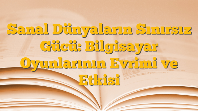 Sanal Dünyaların Sınırsız Gücü: Bilgisayar Oyunlarının Evrimi ve Etkisi