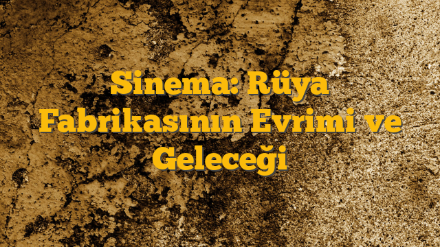 Sinema: Rüya Fabrikasının Evrimi ve Geleceği