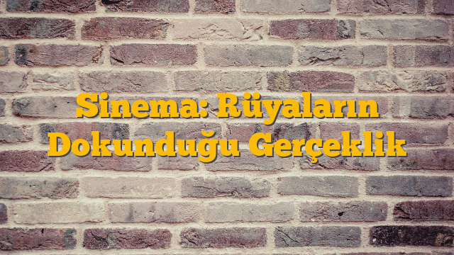 Sinema: Rüyaların Dokunduğu Gerçeklik