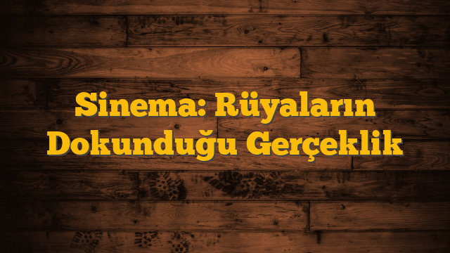Sinema: Rüyaların Dokunduğu Gerçeklik