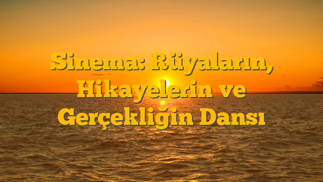 Sinema: Rüyaların, Hikayelerin ve Gerçekliğin Dansı