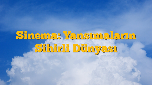 Sinema: Yansımaların Sihirli Dünyası