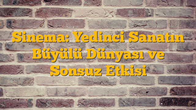 Sinema: Yedinci Sanatın Büyülü Dünyası ve Sonsuz Etkisi