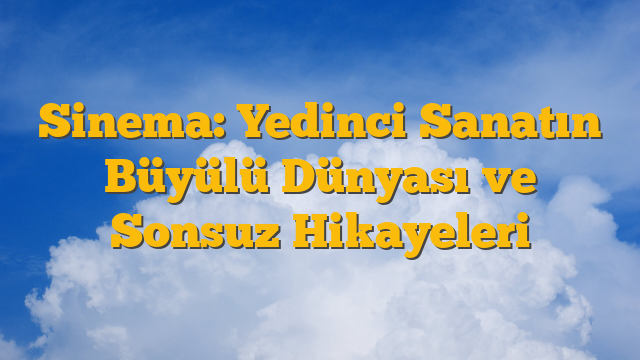 Sinema: Yedinci Sanatın Büyülü Dünyası ve Sonsuz Hikayeleri