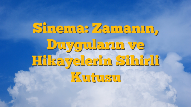Sinema: Zamanın, Duyguların ve Hikayelerin Sihirli Kutusu
