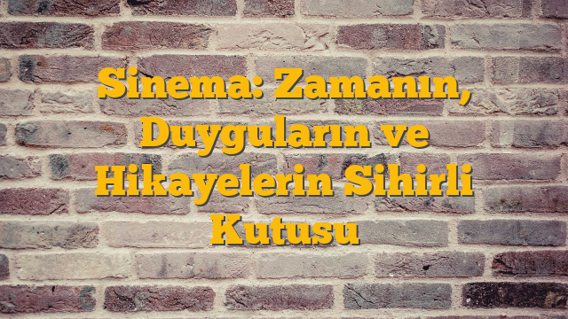 Sinema: Zamanın, Duyguların ve Hikayelerin Sihirli Kutusu