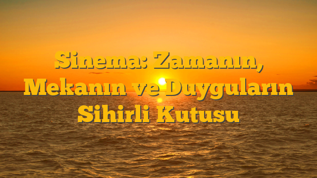 Sinema: Zamanın, Mekanın ve Duyguların Sihirli Kutusu