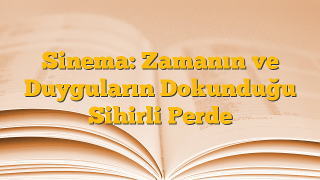 Sinema: Zamanın ve Duyguların Dokunduğu Sihirli Perde