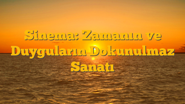 Sinema: Zamanın ve Duyguların Dokunulmaz Sanatı