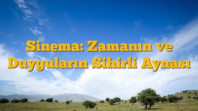 Sinema: Zamanın ve Duyguların Sihirli Aynası