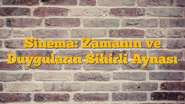 Sinema: Zamanın ve Duyguların Sihirli Aynası