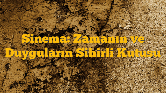 Sinema: Zamanın ve Duyguların Sihirli Kutusu