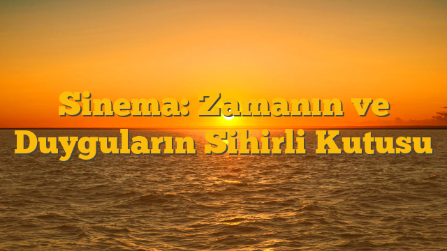 Sinema: Zamanın ve Duyguların Sihirli Kutusu