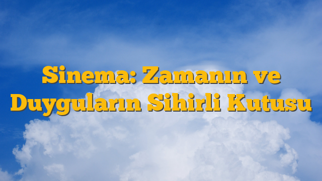 Sinema: Zamanın ve Duyguların Sihirli Kutusu
