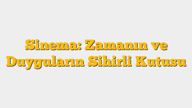 Sinema: Zamanın ve Duyguların Sihirli Kutusu