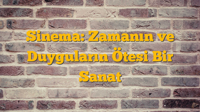 Sinema: Zamanın ve Duyguların Ötesi Bir Sanat