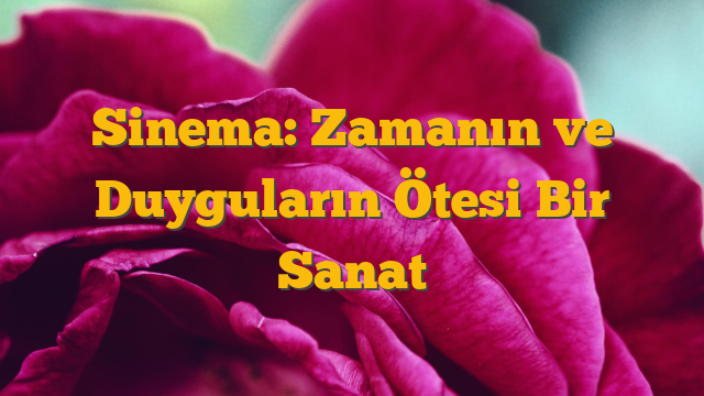 Sinema: Zamanın ve Duyguların Ötesi Bir Sanat