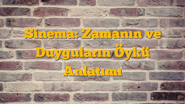 Sinema: Zamanın ve Duyguların Öykü Anlatımı