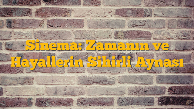 Sinema: Zamanın ve Hayallerin Sihirli Aynası