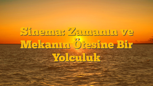 Sinema: Zamanın ve Mekanın Ötesine Bir Yolculuk