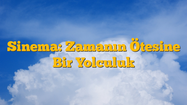 Sinema: Zamanın Ötesine Bir Yolculuk