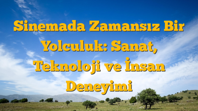 Sinemada Zamansız Bir Yolculuk: Sanat, Teknoloji ve İnsan Deneyimi