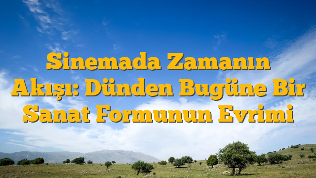 Sinemada Zamanın Akışı: Dünden Bugüne Bir Sanat Formunun Evrimi