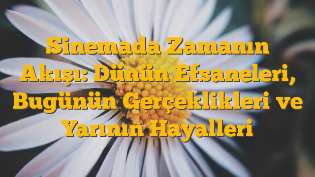 Sinemada Zamanın Akışı: Dünün Efsaneleri, Bugünün Gerçeklikleri ve Yarının Hayalleri