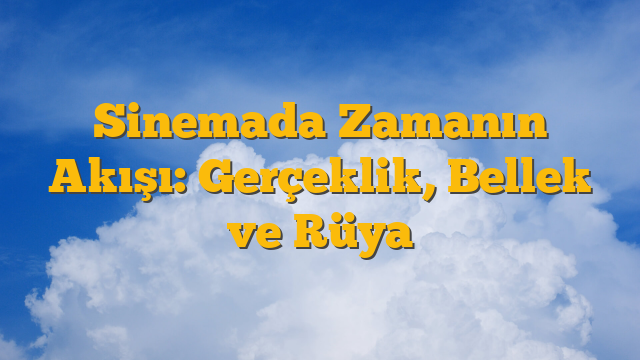 Sinemada Zamanın Akışı: Gerçeklik, Bellek ve Rüya