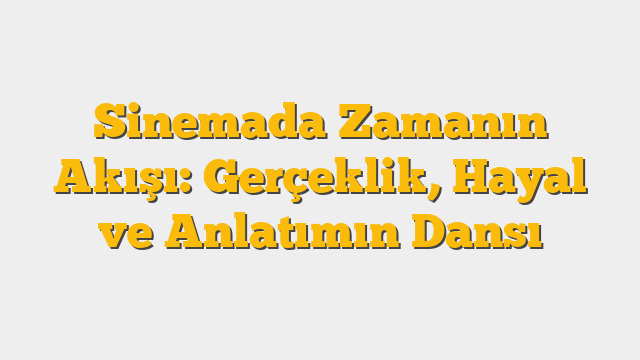 Sinemada Zamanın Akışı: Gerçeklik, Hayal ve Anlatımın Dansı
