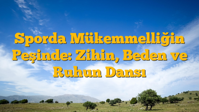Sporda Mükemmelliğin Peşinde: Zihin, Beden ve Ruhun Dansı