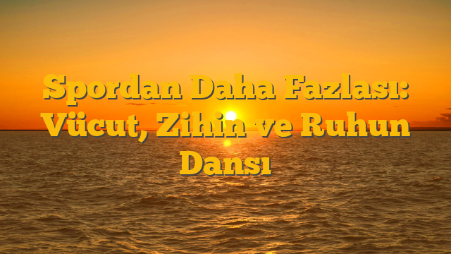 Spordan Daha Fazlası: Vücut, Zihin ve Ruhun Dansı