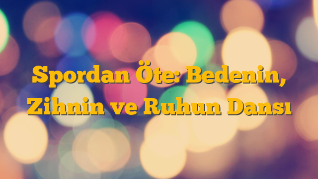 Spordan Öte: Bedenin, Zihnin ve Ruhun Dansı