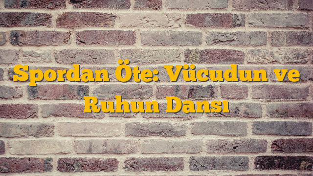 Spordan Öte: Vücudun ve Ruhun Dansı