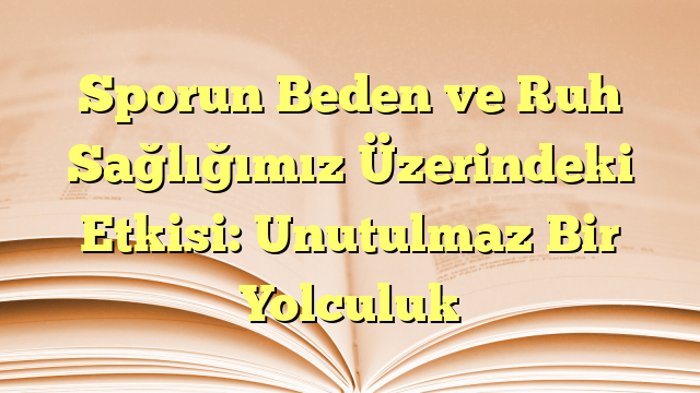 Sporun Beden ve Ruh Sağlığımız Üzerindeki Etkisi: Unutulmaz Bir Yolculuk