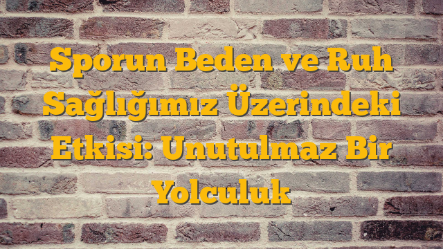 Sporun Beden ve Ruh Sağlığımız Üzerindeki Etkisi: Unutulmaz Bir Yolculuk