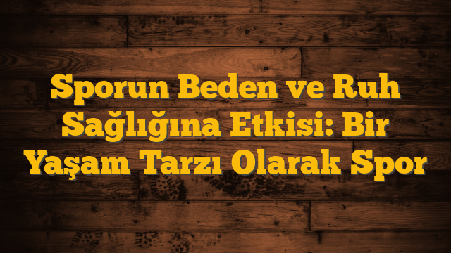 Sporun Beden ve Ruh Sağlığına Etkisi: Bir Yaşam Tarzı Olarak Spor