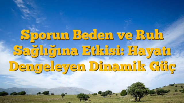 Sporun Beden ve Ruh Sağlığına Etkisi: Hayatı Dengeleyen Dinamik Güç