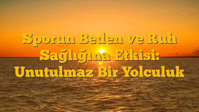 Sporun Beden ve Ruh Sağlığına Etkisi: Unutulmaz Bir Yolculuk