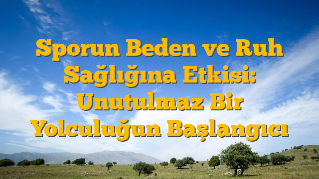 Sporun Beden ve Ruh Sağlığına Etkisi: Unutulmaz Bir Yolculuğun Başlangıcı