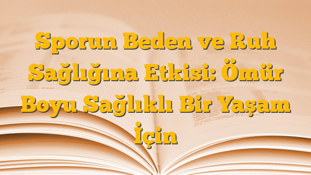 Sporun Beden ve Ruh Sağlığına Etkisi: Ömür Boyu Sağlıklı Bir Yaşam İçin