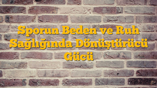 Sporun Beden ve Ruh Sağlığında Dönüştürücü Gücü