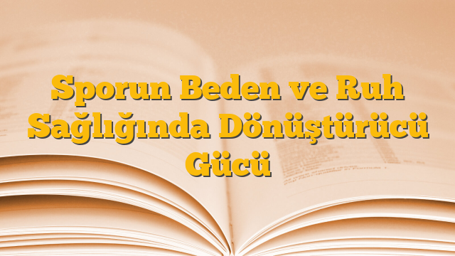 Sporun Beden ve Ruh Sağlığında Dönüştürücü Gücü