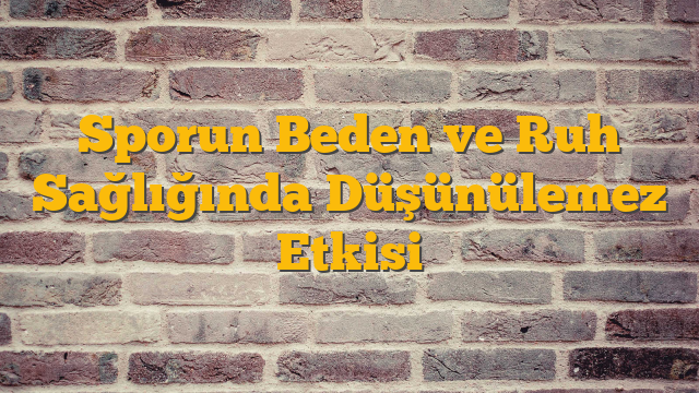 Sporun Beden ve Ruh Sağlığında Düşünülemez Etkisi
