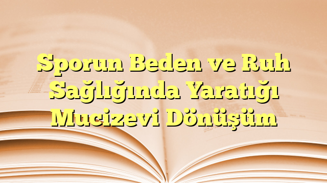 Sporun Beden ve Ruh Sağlığında Yaratığı Mucizevi Dönüşüm